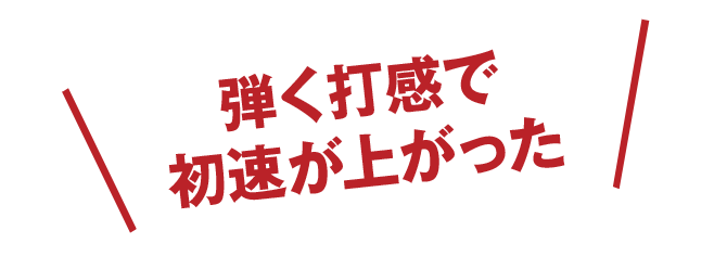 弾く打感で初速が上がった